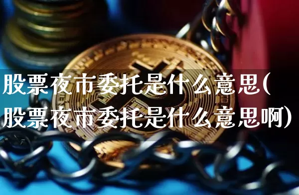 股票夜市委托是什么意思(股票夜市委托是什么意思啊)_https://www.hbxfywj.com_股票知识_第1张