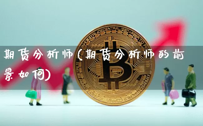 期货分析师(期货分析师的前景如何)_https://www.hbxfywj.com_基金知识_第1张