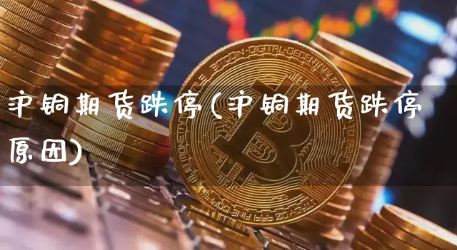 沪铜期货跌停(沪铜期货跌停原因)_https://www.hbxfywj.com_基金知识_第1张
