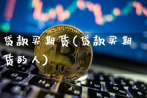 贷款买期货(贷款买期货的人)_https://www.hbxfywj.com_证券知识_第1张