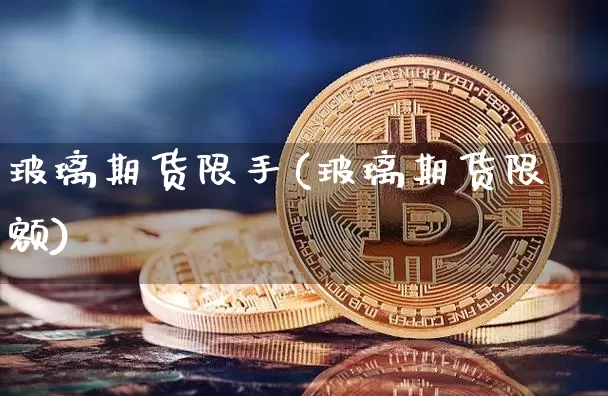 玻璃期货限手(玻璃期货限额)_https://www.hbxfywj.com_基金知识_第1张
