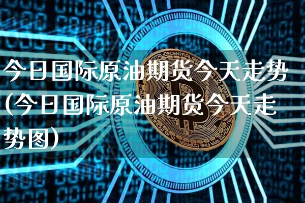 今日国际原油期货今天走势(今日国际原油期货今天走势图)_https://www.hbxfywj.com_股票知识_第1张