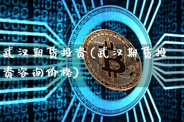 武汉期货投资(武汉期货投资咨询价格)_https://www.hbxfywj.com_股票知识_第1张