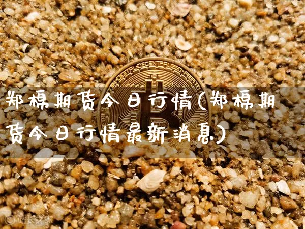 郑棉期货今日行情(郑棉期货今日行情最新消息)_https://www.hbxfywj.com_股票知识_第1张