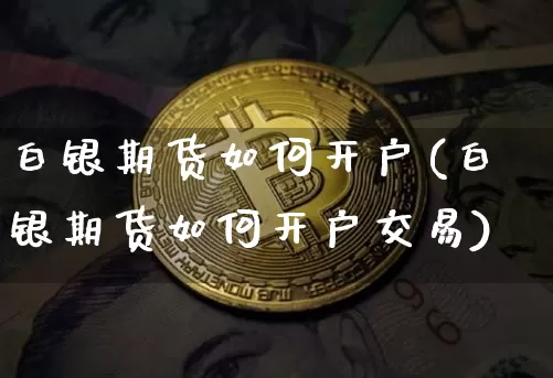 白银期货如何开户(白银期货如何开户交易)_https://www.hbxfywj.com_证券知识_第1张