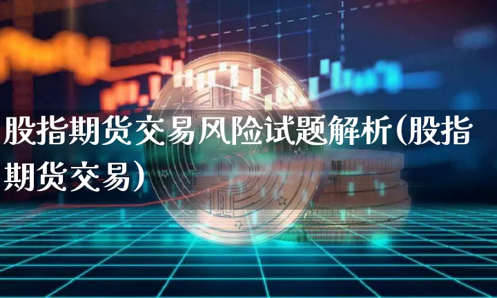 股指期货交易风险试题解析(股指期货交易)_https://www.hbxfywj.com_股票知识_第1张