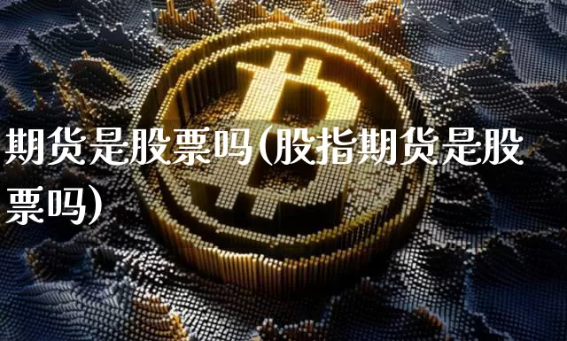 期货是股票吗(股指期货是股票吗)_https://www.hbxfywj.com_证券知识_第1张
