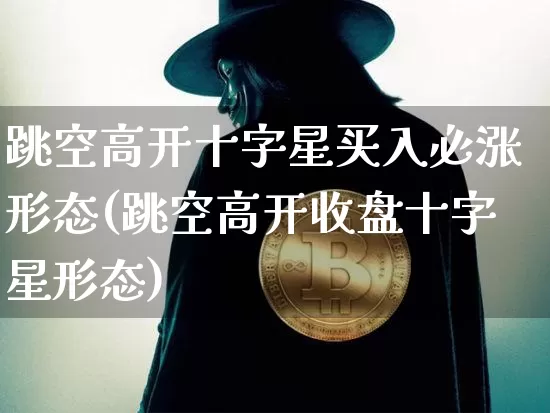 跳空高开十字星买入必涨形态(跳空高开收盘十字星形态)_https://www.hbxfywj.com_期货知识_第1张