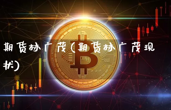 期货林广茂(期货林广茂现状)_https://www.hbxfywj.com_期货知识_第1张