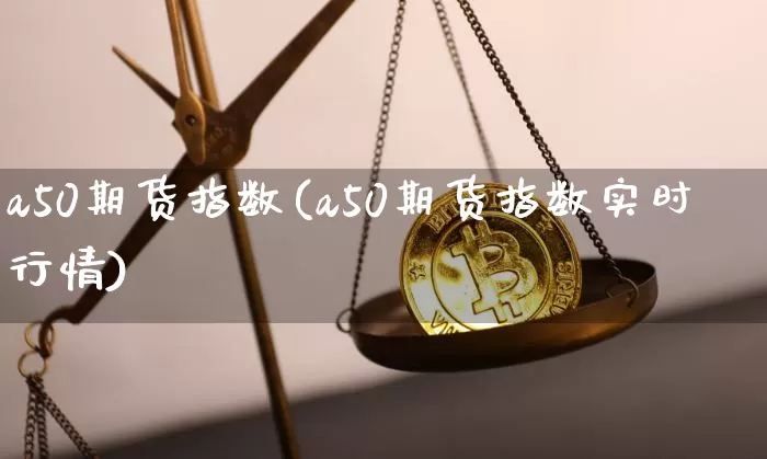 a50期货指数(a50期货指数实时行情)_https://www.hbxfywj.com_基金知识_第1张