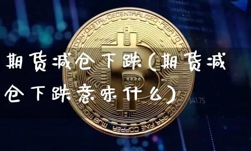 期货减仓下跌(期货减仓下跌意味什么)_https://www.hbxfywj.com_期货知识_第1张