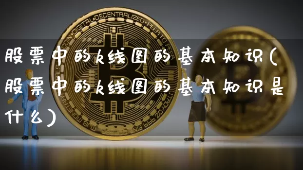 股票中的k线图的基本知识(股票中的k线图的基本知识是什么)_https://www.hbxfywj.com_期货知识_第1张