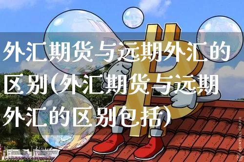 外汇期货与远期外汇的区别(外汇期货与远期外汇的区别包括)_https://www.hbxfywj.com_基金知识_第1张