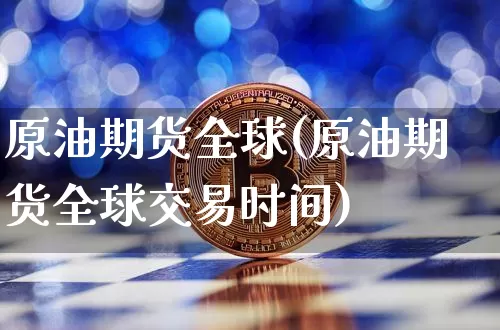 原油期货全球(原油期货全球交易时间)_https://www.hbxfywj.com_基金知识_第1张