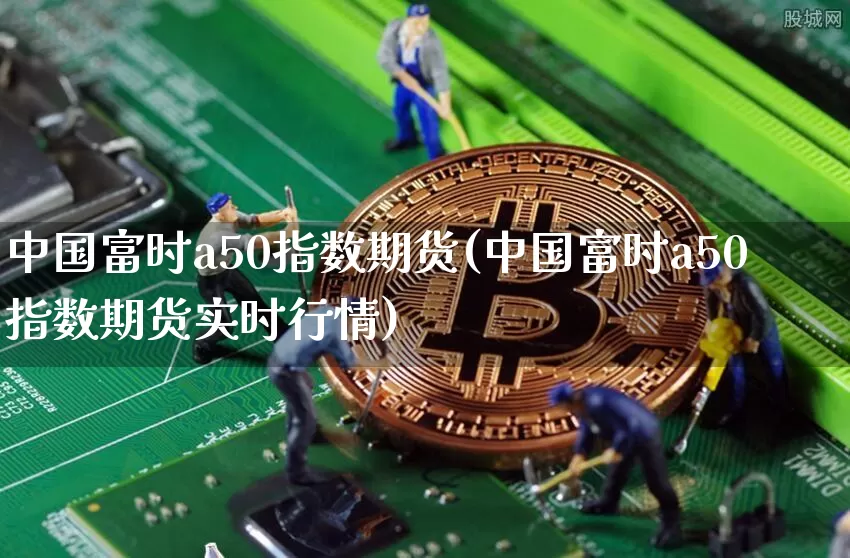 中国富时a50指数期货(中国富时a50指数期货实时行情)_https://www.hbxfywj.com_股票知识_第1张
