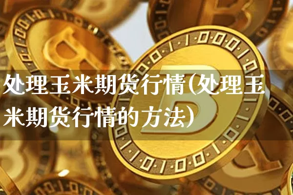处理玉米期货行情(处理玉米期货行情的方法)_https://www.hbxfywj.com_基金知识_第1张