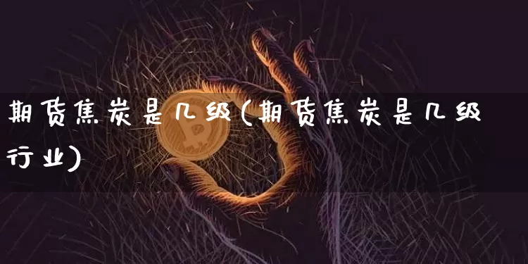 期货焦炭是几级(期货焦炭是几级行业)_https://www.hbxfywj.com_期货知识_第1张