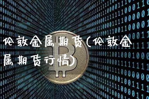 伦敦金属期货(伦敦金属期货行情)_https://www.hbxfywj.com_基金知识_第1张