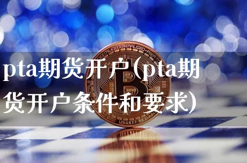pta期货开户(pta期货开户条件和要求)_https://www.hbxfywj.com_基金知识_第1张