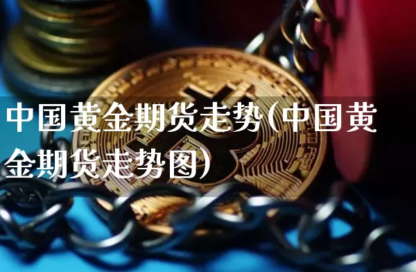 中国黄金期货走势(中国黄金期货走势图)_https://www.hbxfywj.com_股票知识_第1张