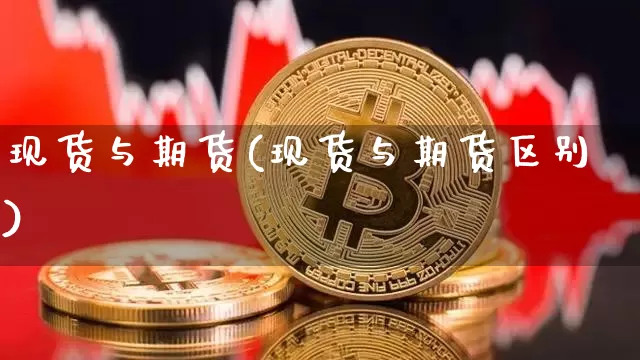 现货与期货(现货与期货区别)_https://www.hbxfywj.com_股票知识_第1张