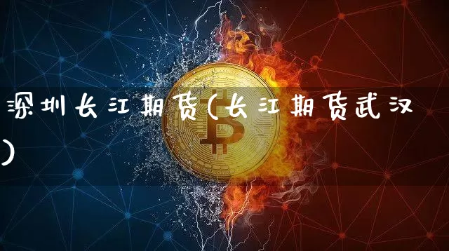 深圳长江期货(长江期货武汉)_https://www.hbxfywj.com_证券知识_第1张
