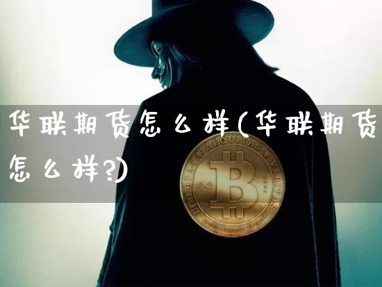 华联期货怎么样(华联期货怎么样?)_https://www.hbxfywj.com_证券知识_第1张