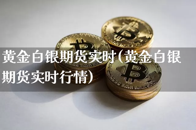 黄金白银期货实时(黄金白银期货实时行情)_https://www.hbxfywj.com_股票知识_第1张