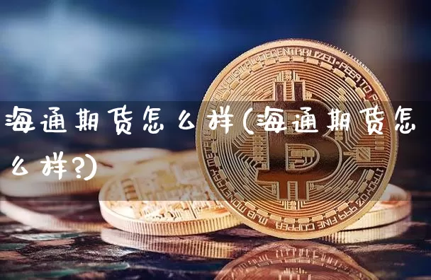 海通期货怎么样(海通期货怎么样?)_https://www.hbxfywj.com_证券知识_第1张
