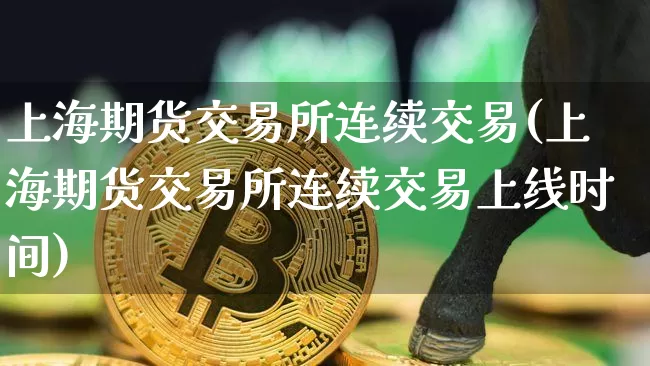 上海期货交易所连续交易(上海期货交易所连续交易上线时间)_https://www.hbxfywj.com_证券知识_第1张