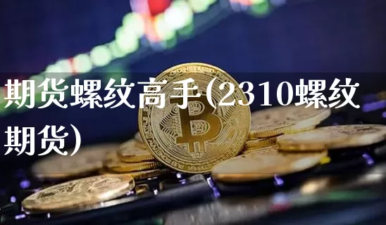 期货螺纹高手(2310螺纹期货)_https://www.hbxfywj.com_股票知识_第1张