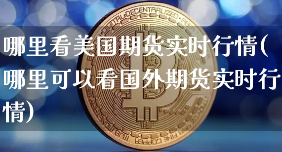 哪里看美国期货实时行情(哪里可以看国外期货实时行情)_https://www.hbxfywj.com_基金知识_第1张