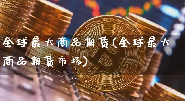 全球最大商品期货(全球最大商品期货市场)_https://www.hbxfywj.com_证券知识_第1张