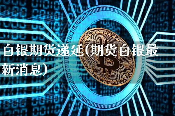 白银期货递延(期货白银最新消息)_https://www.hbxfywj.com_期货知识_第1张