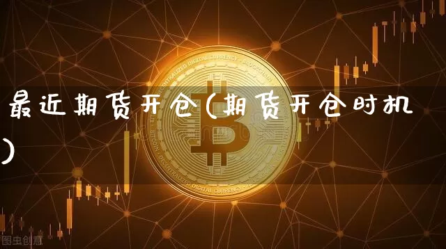 最近期货开仓(期货开仓时机)_https://www.hbxfywj.com_期货知识_第1张