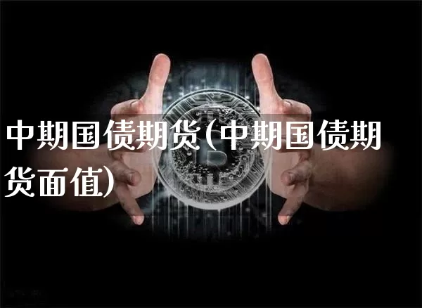 中期国债期货(中期国债期货面值)_https://www.hbxfywj.com_基金知识_第1张