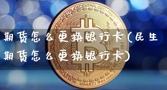 期货怎么更换银行卡(民生期货怎么更换银行卡)_https://www.hbxfywj.com_证券知识_第1张