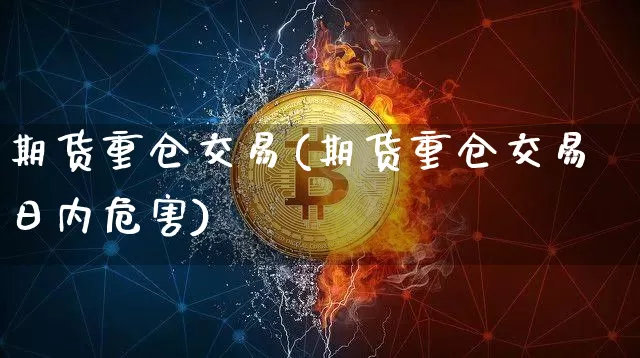 期货重仓交易(期货重仓交易日内危害)_https://www.hbxfywj.com_股票知识_第1张