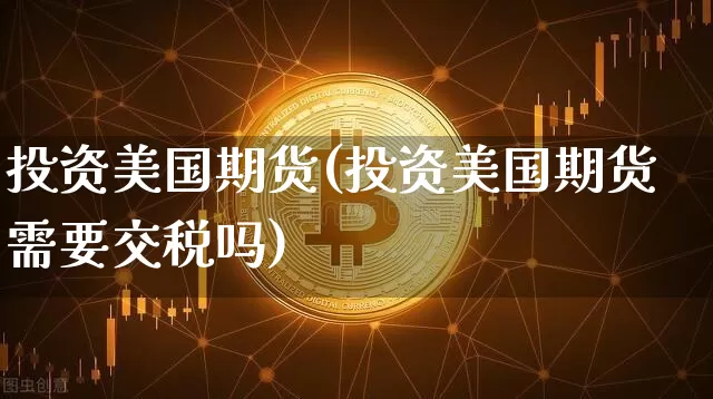 投资美国期货(投资美国期货需要交税吗)_https://www.hbxfywj.com_期货知识_第1张