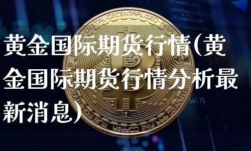 黄金国际期货行情(黄金国际期货行情分析最新消息)_https://www.hbxfywj.com_基金知识_第1张
