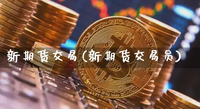 新期货交易(新期货交易员)_https://www.hbxfywj.com_证券知识_第1张
