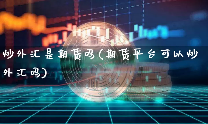 炒外汇是期货吗(期货平台可以炒外汇吗)_https://www.hbxfywj.com_证券知识_第1张