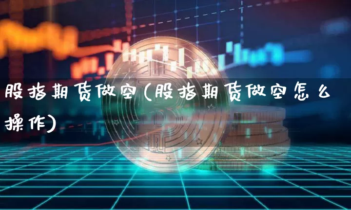 股指期货做空(股指期货做空怎么操作)_https://www.hbxfywj.com_基金知识_第1张