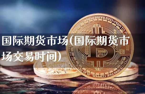 国际期货市场(国际期货市场交易时间)_https://www.hbxfywj.com_证券知识_第1张