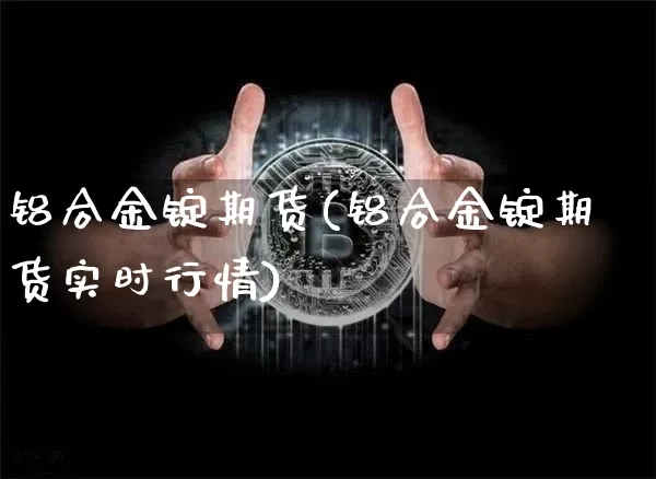 铝合金锭期货(铝合金锭期货实时行情)_https://www.hbxfywj.com_股票知识_第1张