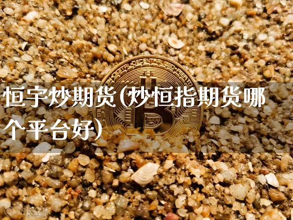 恒宇炒期货(炒恒指期货哪个平台好)_https://www.hbxfywj.com_基金知识_第1张
