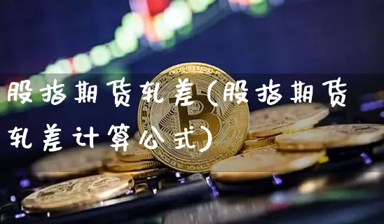 股指期货轧差(股指期货轧差计算公式)_https://www.hbxfywj.com_股票知识_第1张