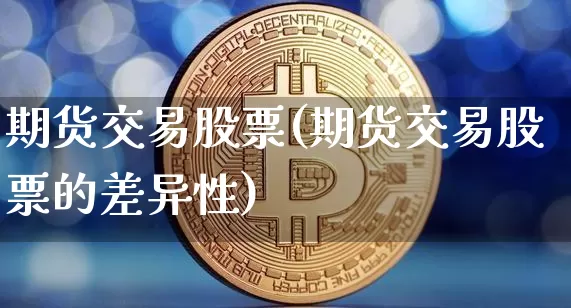期货交易股票(期货交易股票的差异性)_https://www.hbxfywj.com_期货知识_第1张