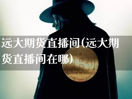远大期货直播间(远大期货直播间在哪)_https://www.hbxfywj.com_证券知识_第1张