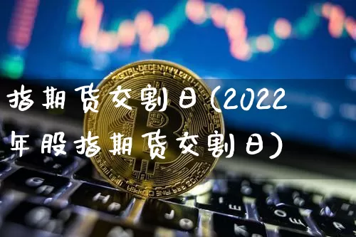 指期货交割日(2022年股指期货交割日)_https://www.hbxfywj.com_证券知识_第1张